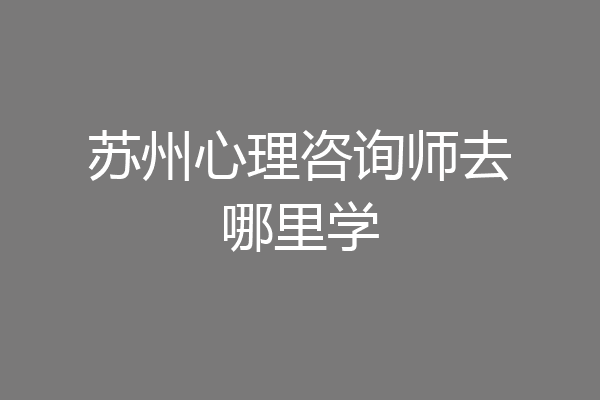 苏州心理咨询师去哪里学