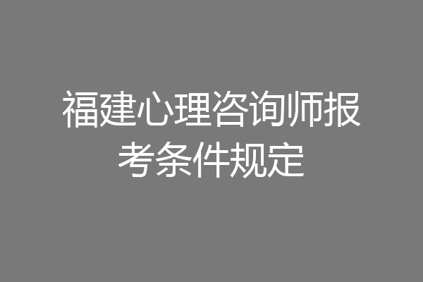 福建心理咨询师报考条件规定