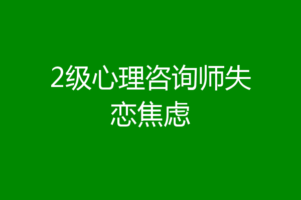 2级心理咨询师失恋焦虑