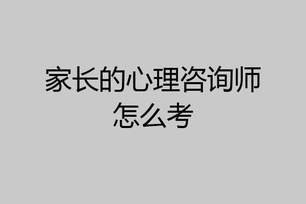 家长的心理咨询师怎么考