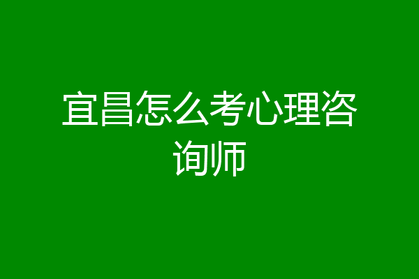宜昌怎么考心理咨询师