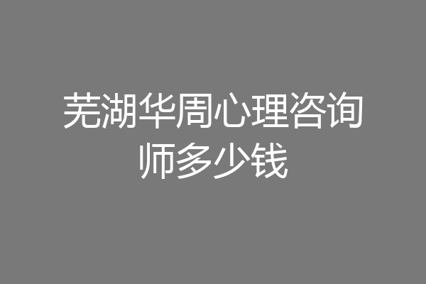 芜湖华周心理咨询师多少钱
