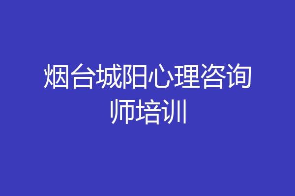 烟台城阳心理咨询师培训