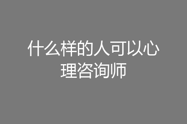 什么样的人可以心理咨询师