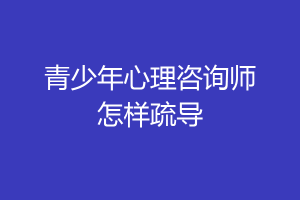 青少年心理咨询师怎样疏导