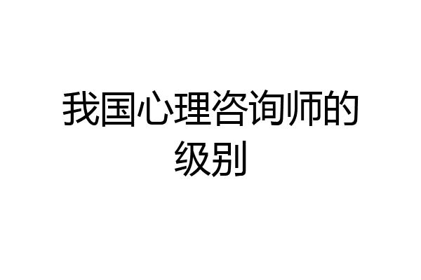 我国心理咨询师的级别