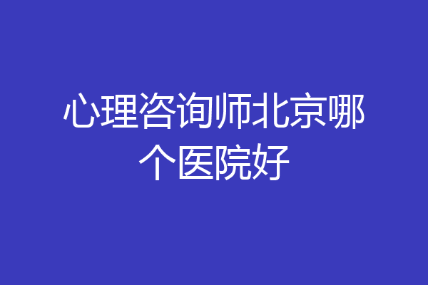 心理咨询师北京哪个医院好