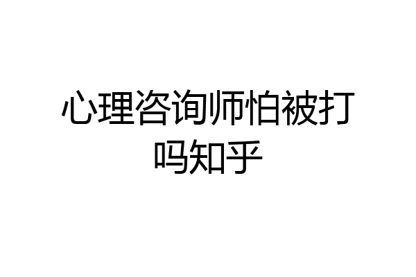 心理咨询师怕被打吗知乎