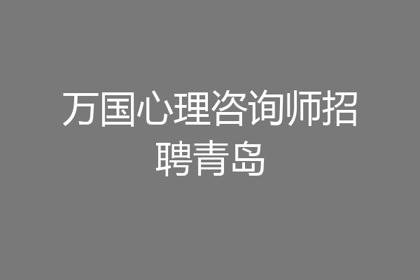 万国心理咨询师招聘青岛