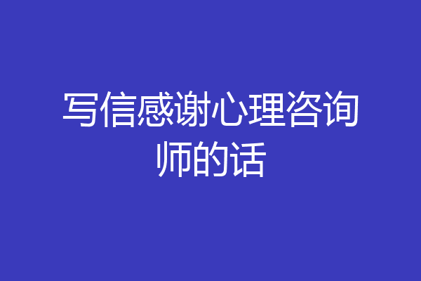 写信感谢心理咨询师的话