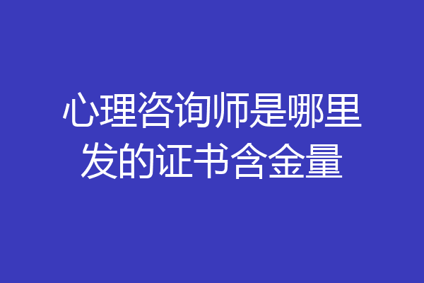 心理咨询师是哪里发的证书含金量