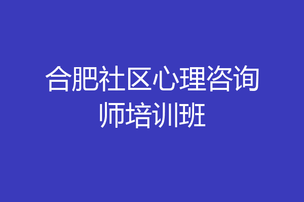 合肥社区心理咨询师培训班
