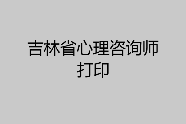 吉林省心理咨询师打印