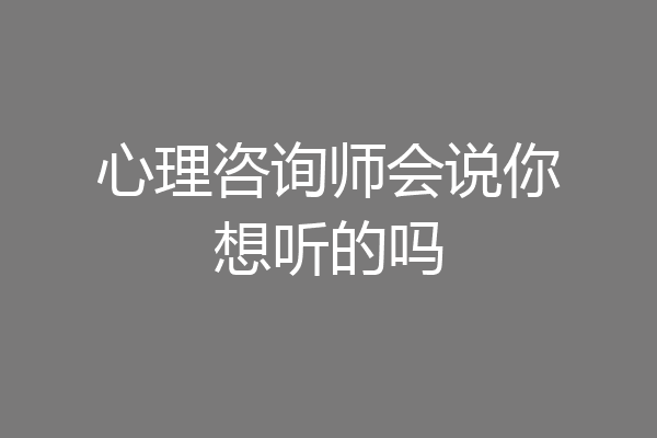 心理咨询师会说你想听的吗