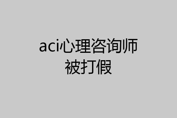 aci心理咨询师被打假