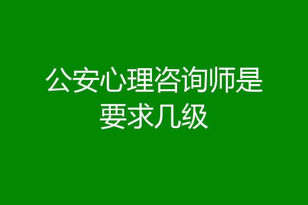 公安心理咨询师是要求几级