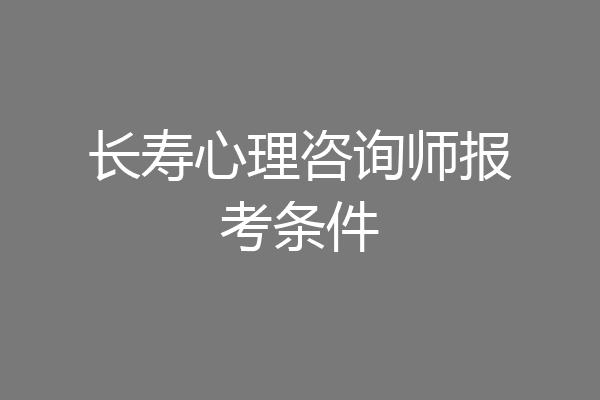 长寿心理咨询师报考条件
