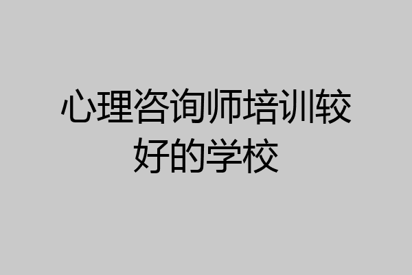 心理咨询师培训较好的学校