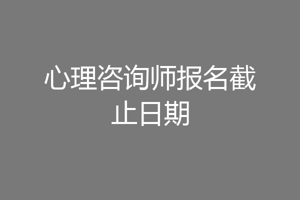 心理咨询师报名截止日期