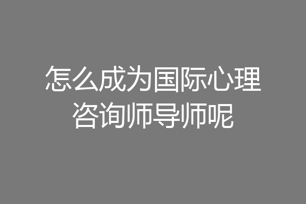 怎么成为国际心理咨询师导师呢