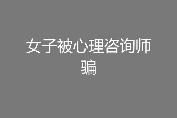 女子被心理咨询师骗