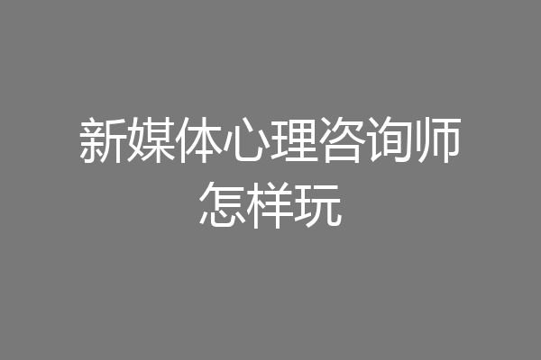 新媒体心理咨询师怎样玩