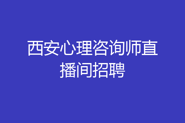 西安心理咨询师直播间招聘