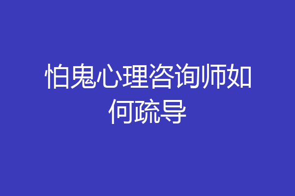 怕鬼心理咨询师如何疏导