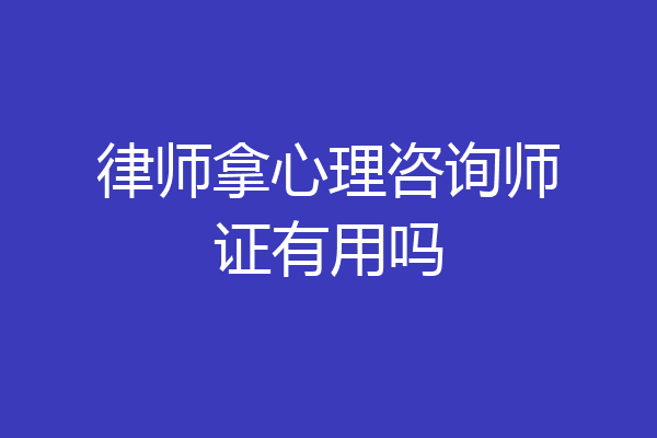 律师拿心理咨询师证有用吗