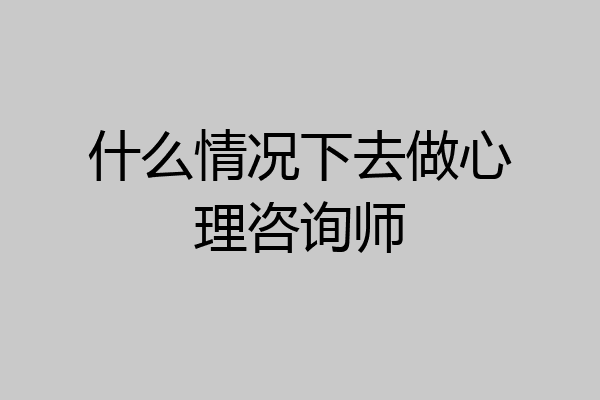 什么情况下去做心理咨询师