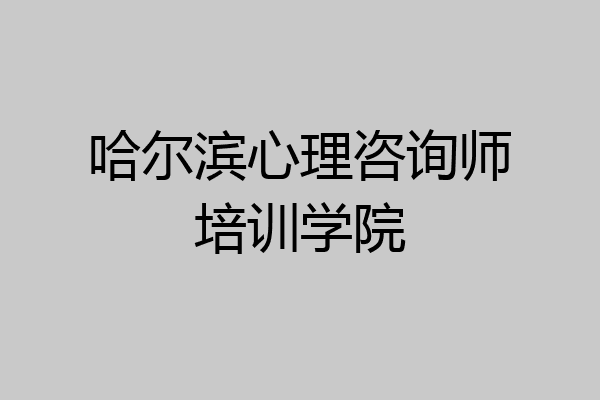 哈尔滨心理咨询师培训学院