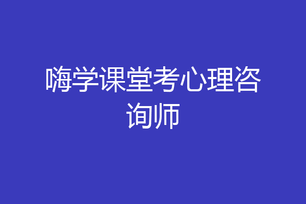 嗨学课堂考心理咨询师