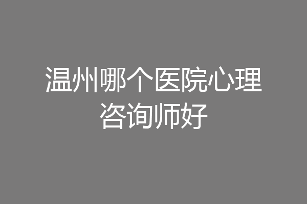 温州哪个医院心理咨询师好
