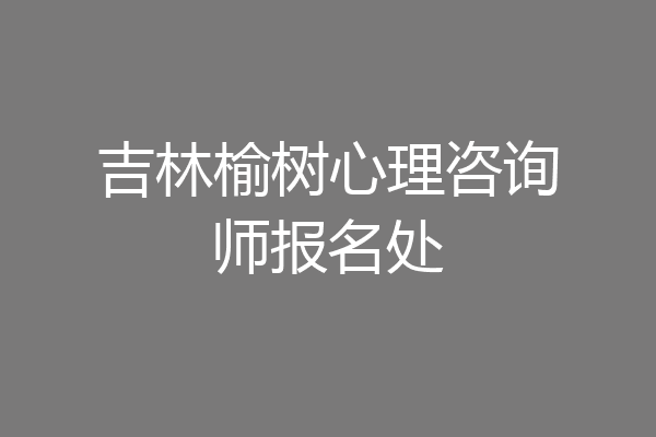 吉林榆树心理咨询师报名处