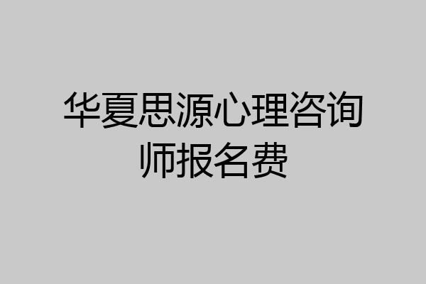 华夏思源心理咨询师报名费