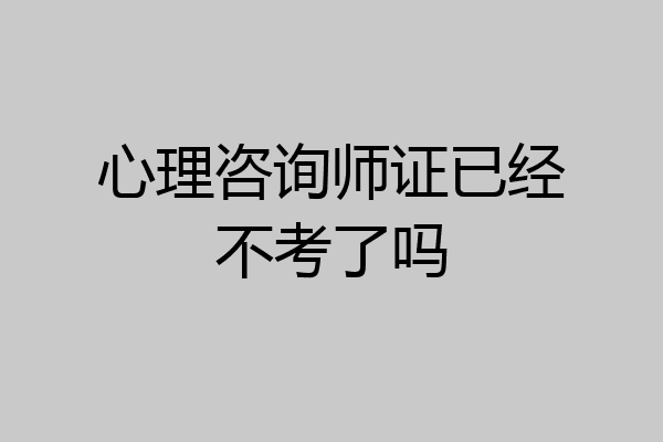 心理咨询师证已经不考了吗