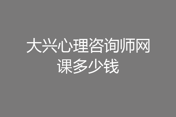 大兴心理咨询师网课多少钱