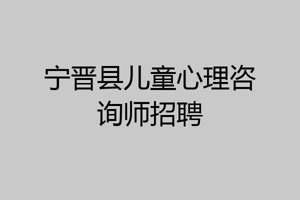 宁晋县儿童心理咨询师招聘