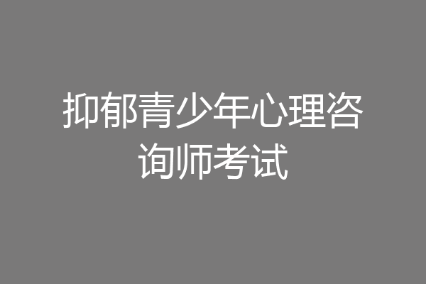 抑郁青少年心理咨询师考试
