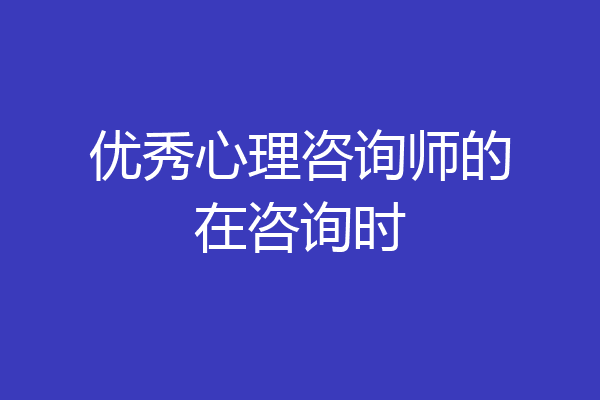 优秀心理咨询师的在咨询时