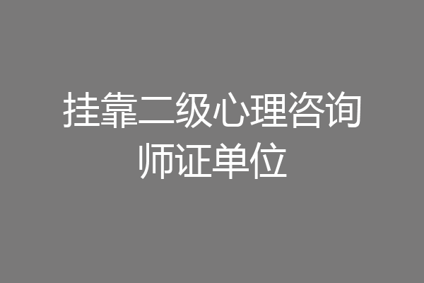 挂靠二级心理咨询师证单位