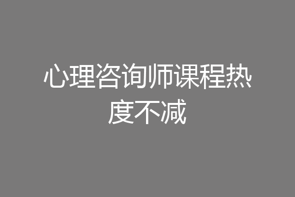 心理咨询师课程热度不减
