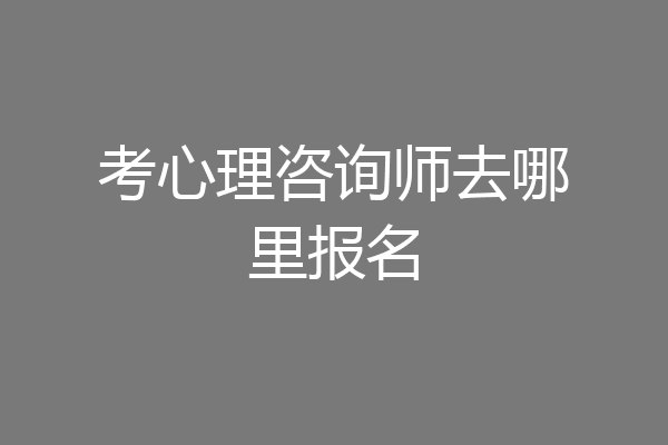 考心理咨询师去哪里报名