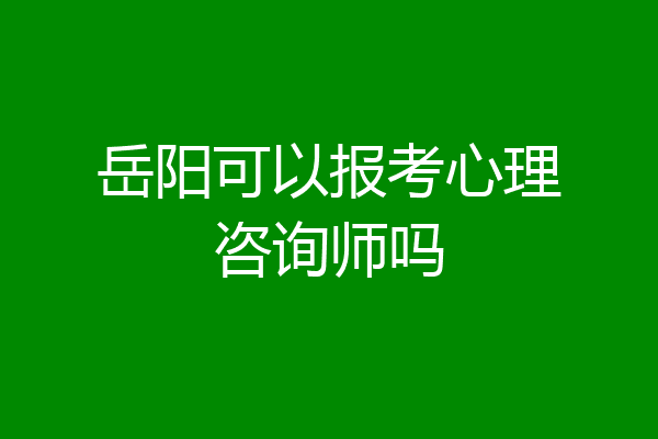 岳阳可以报考心理咨询师吗