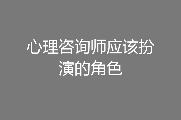 心理咨询师应该扮演的角色