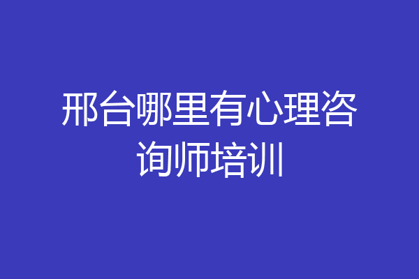 邢台哪里有心理咨询师培训