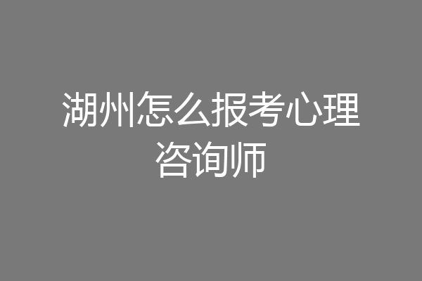 湖州怎么报考心理咨询师