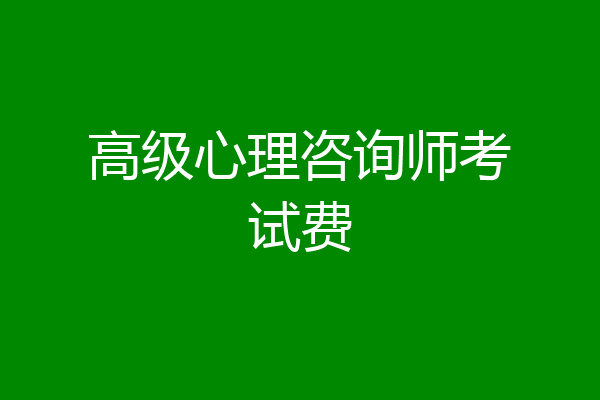 高级心理咨询师考试费
