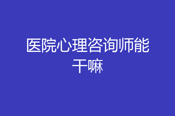 医院心理咨询师能干嘛
