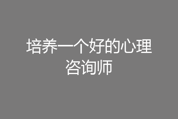 培养一个好的心理咨询师